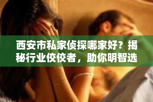 西安市私家侦探哪家好？揭秘行业佼佼者，助你明智选择