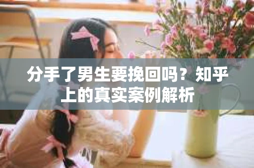 分手了男生要挽回吗？知乎上的真实案例解析