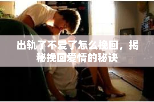 出轨了不爱了怎么挽回，揭秘挽回爱情的秘诀