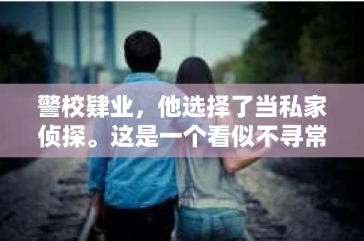 警校肄业,他选择了当私家侦探。这是一个看似不寻常的选择,但背后却有着一段不平凡的故事。今天,就让我来和大家聊聊这位警校肄业生,是如何从警校走向私家侦探的。 警校肄业,他选择了当私家侦探。这是一个看似不寻常的选择,但背后却有着一段不平凡的故事。今天,就让我来和大家聊聊这位警校肄业生,是如何从警校走向私家侦探的。
