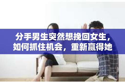 分手男生突然想挽回女生，如何抓住机会，重新赢得她的心