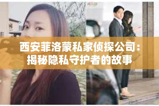 西安菲洛蒙私家侦探公司：揭秘隐私守护者的故事