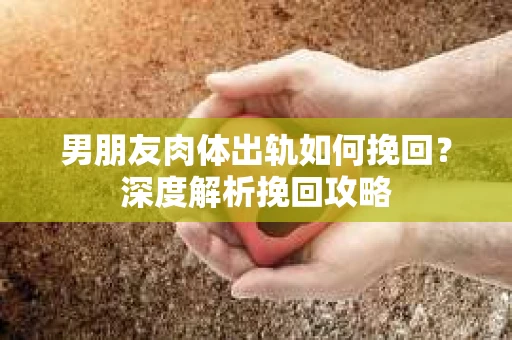 男朋友肉体出轨如何挽回？深度解析挽回攻略