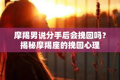 摩羯男说分手后会挽回吗？揭秘摩羯座的挽回心理
