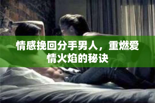 情感挽回分手男人，重燃爱情火焰的秘诀