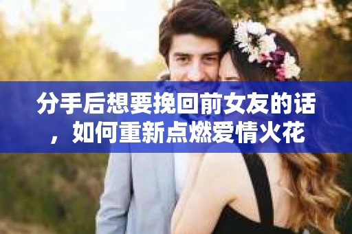 分手后想要挽回前女友的话，如何重新点燃爱情火花