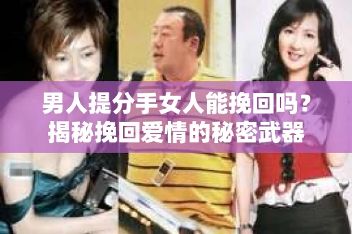男人提分手女人能挽回吗？揭秘挽回爱情的秘密武器