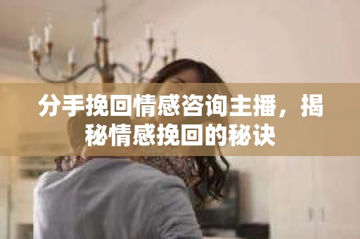 分手挽回情感咨询主播，揭秘情感挽回的秘诀