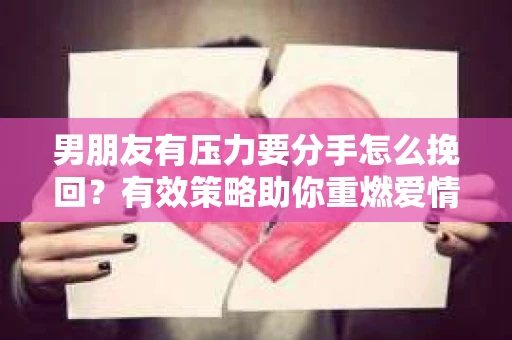 男朋友有压力要分手怎么挽回？有效策略助你重燃爱情之火