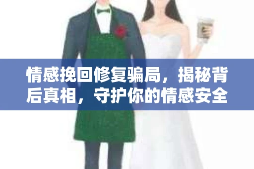 情感挽回修复骗局，揭秘背后真相，守护你的情感安全