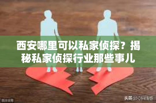 西安哪里可以私家侦探？揭秘私家侦探行业那些事儿