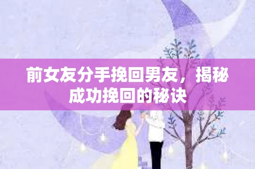 前女友分手挽回男友,揭秘成功挽回的秘诀 前女友分手挽回男友,揭秘成功挽回的秘诀