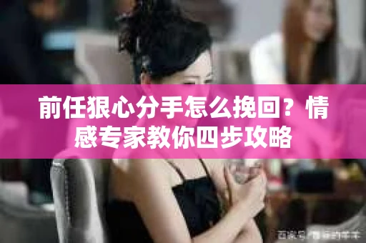 前任狠心分手怎么挽回?情感专家教你四步攻略 前任狠心分手怎么挽回?情感专家教你四步攻略
