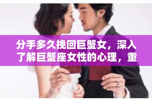 分手多久挽回巨蟹女，深入了解巨蟹座女性的心理，重燃爱情火花