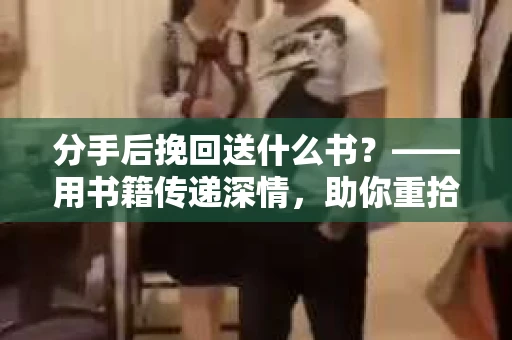 分手后挽回送什么书？——用书籍传递深情，助你重拾爱情