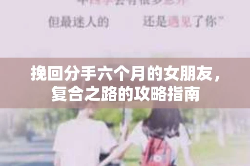 挽回分手六个月的女朋友,复合之路的攻略指南 挽回分手六个月的女朋友,复合之路的攻略指南