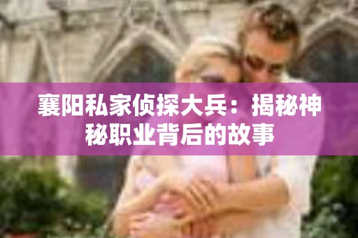 襄阳私家侦探大兵：揭秘神秘职业背后的故事