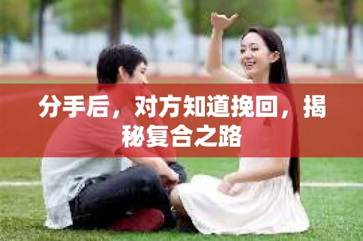 分手后，对方知道挽回，揭秘复合之路