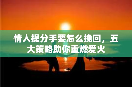 情人提分手要怎么挽回，五大策略助你重燃爱火