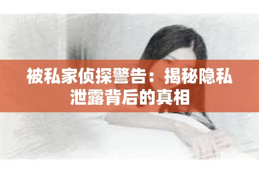 被私家侦探警告：揭秘隐私泄露背后的真相