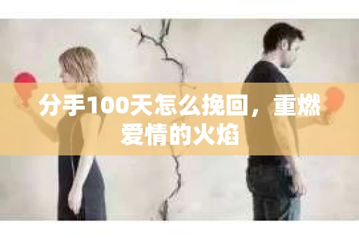 分手100天怎么挽回，重燃爱情的火焰