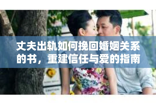 丈夫出轨如何挽回婚姻关系的书，重建信任与爱的指南