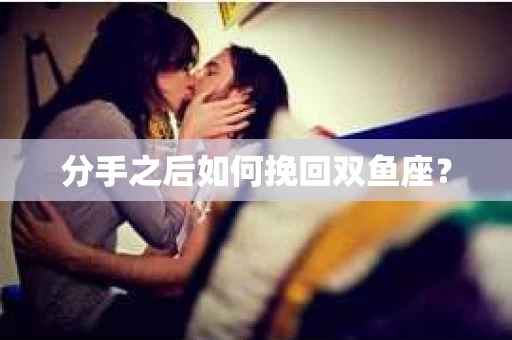 分手之后如何挽回双鱼座? 分手之后如何挽回双鱼座?