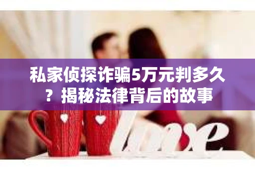 私家侦探诈骗5万元判多久?揭秘法律背后的故事 私家侦探诈骗5万元判多久?揭秘法律背后的故事