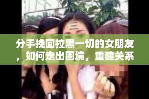 分手挽回拉黑一切的女朋友，如何走出困境，重建关系