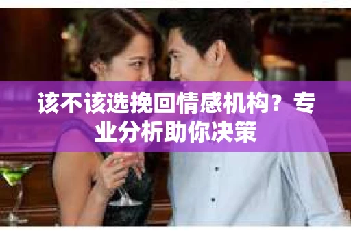 该不该选挽回情感机构？专业分析助你决策