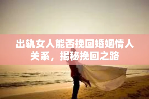 出轨女人能否挽回婚姻情人关系，揭秘挽回之路