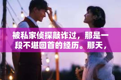被私家侦探敲诈过,那是一段不堪回首的经历。那天,我接到一个陌生电话,对方自称是私家侦探,声称掌握了我的一些隐私信息,并以此为要挟,要求我支付一笔“封口费”。这让我深感震惊,也让我开始反思:私家侦探敲诈事件为何如此猖獗?我们又该如何应对? 被私家侦探敲诈过,那是一段不堪回首的经历。那天,我接到一个陌生电话,对方自称是私家侦探,声称掌握了我的一些隐私信息,并以此为要挟,要求我支付一笔“封口费”。这让我深感震惊,也让我开始反思:私家侦探敲诈事件为何如此猖獗?我们又该如何应对?
