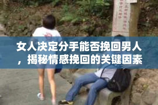 女人决定分手能否挽回男人，揭秘情感挽回的关键因素