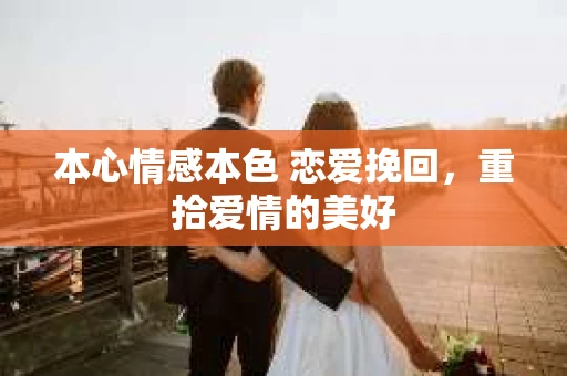 本心情感本色 恋爱挽回，重拾爱情的美好