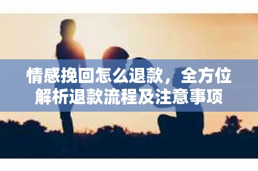 情感挽回怎么退款，全方位解析退款流程及注意事项