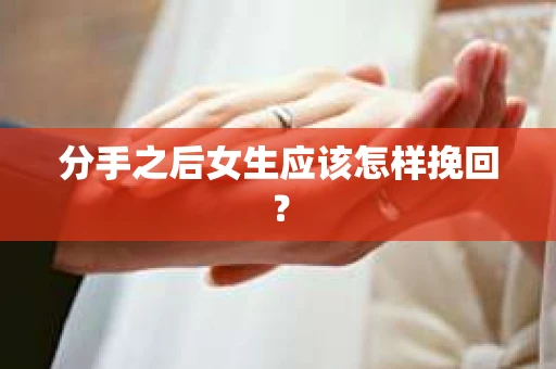 分手之后女生应该怎样挽回? 分手之后女生应该怎样挽回?