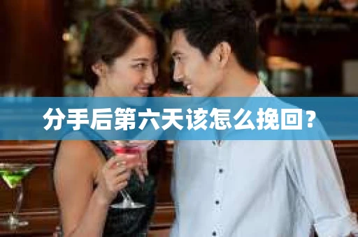 分手后第六天该怎么挽回？