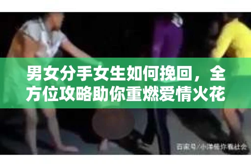 男女分手女生如何挽回，全方位攻略助你重燃爱情火花