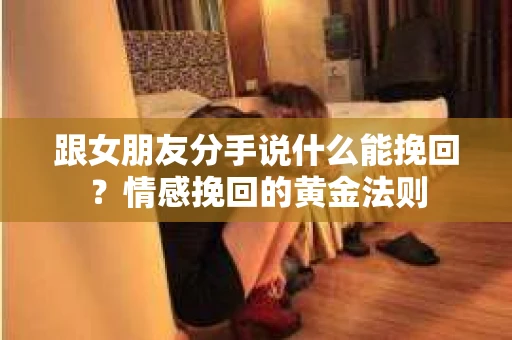 跟女朋友分手说什么能挽回？情感挽回的黄金法则