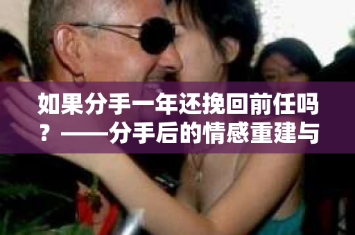 如果分手一年还挽回前任吗？——分手后的情感重建与选择