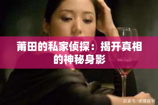 莆田的私家侦探:揭开真相的神秘身影 莆田的私家侦探:揭开真相的神秘身影