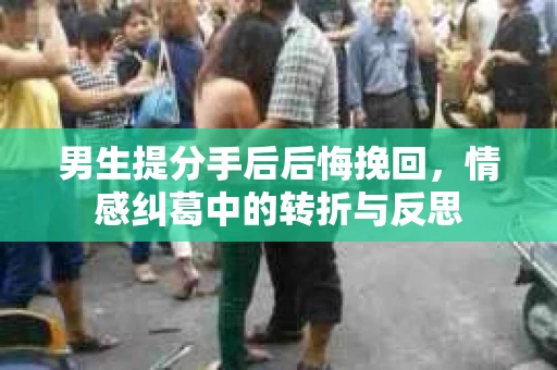 男生提分手后后悔挽回,情感纠葛中的转折与反思 男生提分手后后悔挽回,情感纠葛中的转折与反思